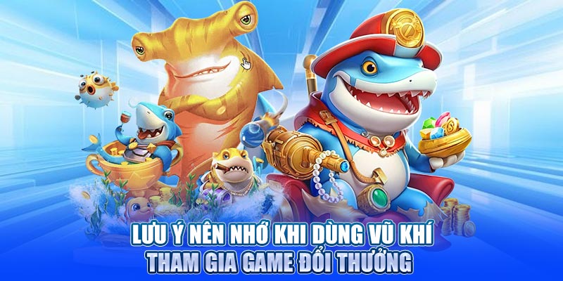 Lưu ý nên nhớ khi dùng vũ khí tham gia game đổi thưởng